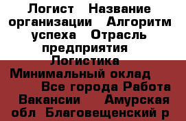 Логист › Название организации ­ Алгоритм успеха › Отрасль предприятия ­ Логистика › Минимальный оклад ­ 40 000 - Все города Работа » Вакансии   . Амурская обл.,Благовещенский р-н